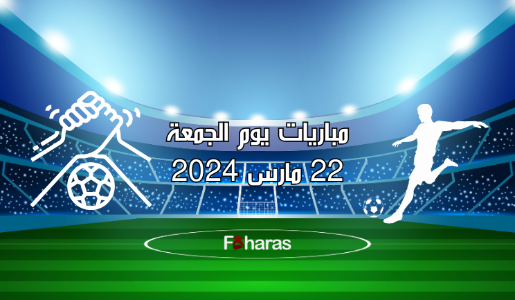 مباريات يوم الجمعة 22 مارس 2024