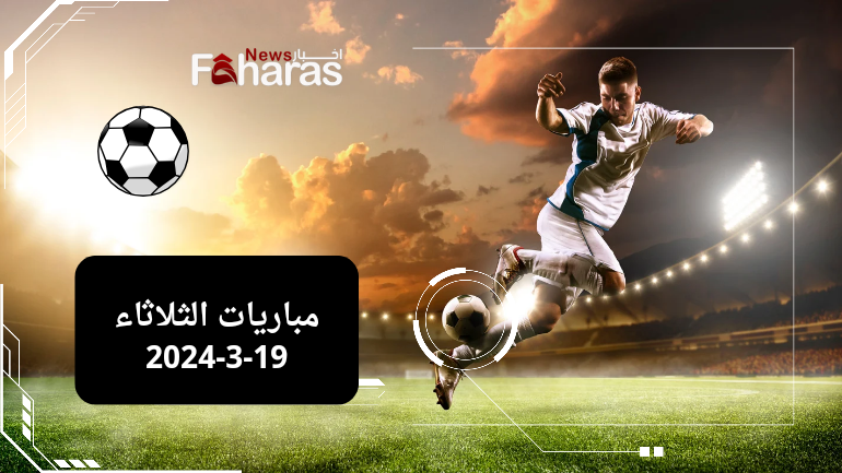 مباريات الثلاثاء 19-3-2024؛ يوم حافل بالمواجهات المهمة