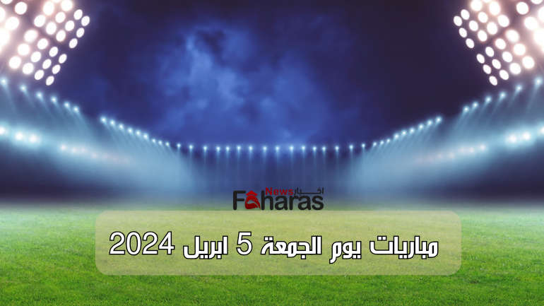 مباريات يوم الجمعة 5 ابريل 2024