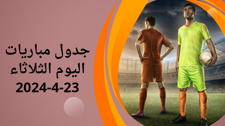 مباريات اليوم الثلاثاء 23-4-2024؛ جدول مواعيد أبرز مواجهات اليوم